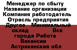 Менеджер по сбыту › Название организации ­ Компания-работодатель › Отрасль предприятия ­ Другое › Минимальный оклад ­ 35 000 - Все города Работа » Вакансии   . Астраханская обл.,Знаменск г.